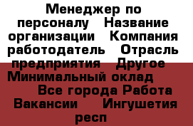 Менеджер по персоналу › Название организации ­ Компания-работодатель › Отрасль предприятия ­ Другое › Минимальный оклад ­ 27 000 - Все города Работа » Вакансии   . Ингушетия респ.